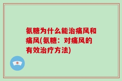 氨糖为什么能治痛风和痛风(氨糖：对痛风的有效治疗方法)