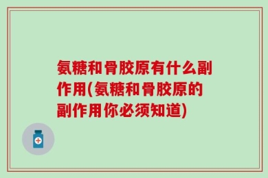 氨糖和骨胶原有什么副作用(氨糖和骨胶原的副作用你必须知道)