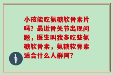 小孩能吃氨糖软骨素片吗？最近骨关节出现问题，医生叫我多吃些氨糖软骨素，氨糖软骨素适合什么人群阿？