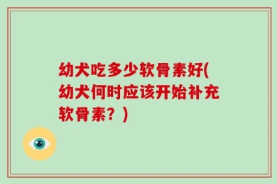 幼犬吃多少软骨素好(幼犬何时应该开始补充软骨素？)