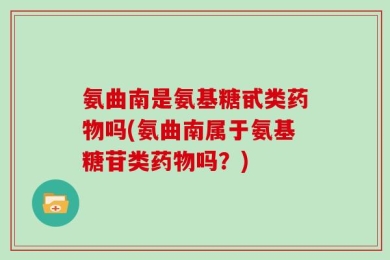 氨曲南是氨基糖甙类药物吗(氨曲南属于氨基糖苷类药物吗？)