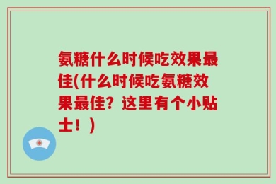 氨糖什么时候吃效果最佳(什么时候吃氨糖效果最佳？这里有个小贴士！)