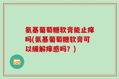 氨基葡萄糖软膏能止痒吗(氨基葡萄糖软膏可以缓解痒感吗？)