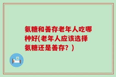 氨糖和善存老年人吃哪种好(老年人应该选择氨糖还是善存？)
