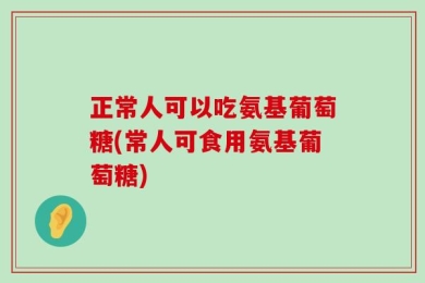 正常人可以吃氨基葡萄糖(常人可食用氨基葡萄糖)