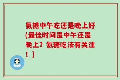 氨糖中午吃还是晚上好(最佳时间是中午还是晚上？氨糖吃法有关注！)