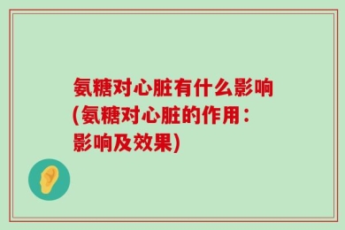 氨糖对心脏有什么影响(氨糖对心脏的作用：影响及效果)