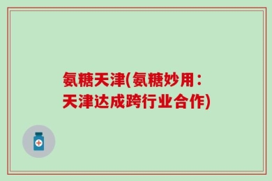氨糖天津(氨糖妙用：天津达成跨行业合作)