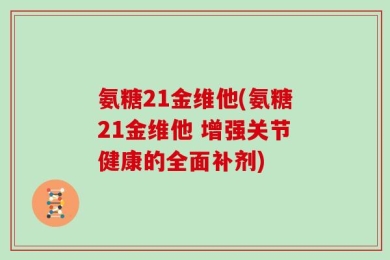 氨糖21金维他(氨糖21金维他 增强关节健康的全面补剂)