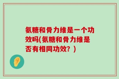 氨糖和骨力维是一个功效吗(氨糖和骨力维是否有相同功效？)