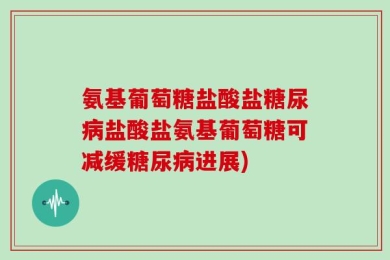 氨基葡萄糖盐酸盐糖尿病盐酸盐氨基葡萄糖可减缓糖尿病进展)