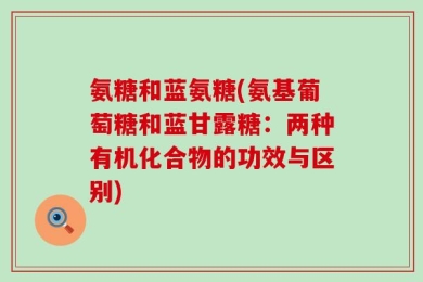 氨糖和蓝氨糖(氨基葡萄糖和蓝甘露糖：两种有机化合物的功效与区别)