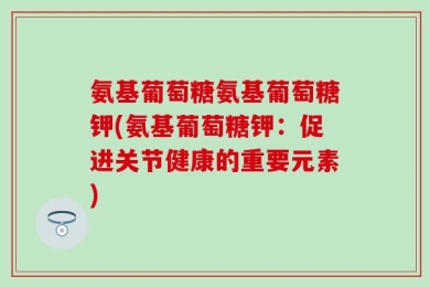 氨基葡萄糖氨基葡萄糖钾(氨基葡萄糖钾：促进关节健康的重要元素)