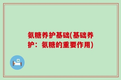 氨糖养护基础(基础养护：氨糖的重要作用)