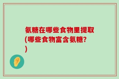 氨糖在哪些食物里提取(哪些食物富含氨糖？)