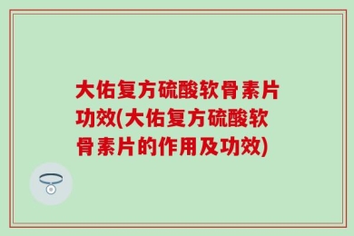 大佑复方硫酸软骨素片功效(大佑复方硫酸软骨素片的作用及功效)