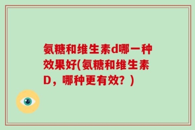 氨糖和维生素d哪一种效果好(氨糖和维生素D，哪种更有效？)