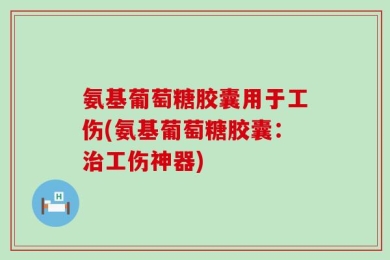 氨基葡萄糖胶囊用于工伤(氨基葡萄糖胶囊：治工伤神器)