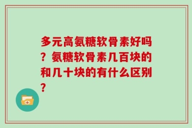 多元高氨糖软骨素好吗？氨糖软骨素几百块的和几十块的有什么区别？