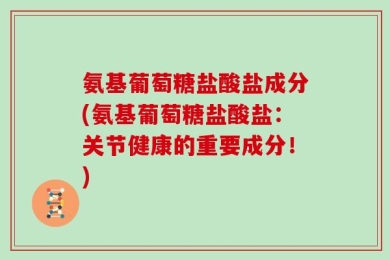 氨基葡萄糖盐酸盐成分(氨基葡萄糖盐酸盐：关节健康的重要成分！)