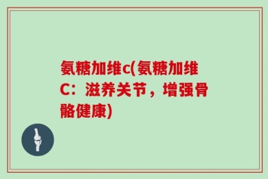 氨糖加维c(氨糖加维C：滋养关节，增强骨骼健康)