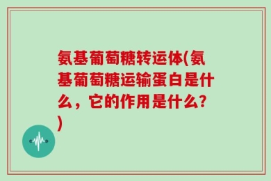氨基葡萄糖转运体(氨基葡萄糖运输蛋白是什么，它的作用是什么？)
