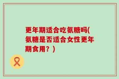 更年期适合吃氨糖吗(氨糖是否适合女性更年期食用？)