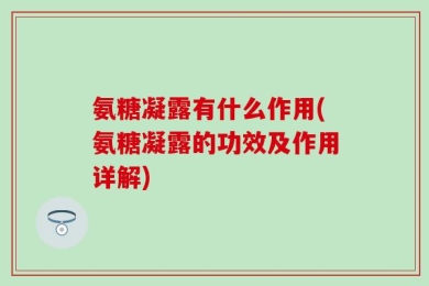 氨糖凝露有什么作用(氨糖凝露的功效及作用详解)