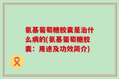 氨基葡萄糖胶囊是治什么病的(氨基葡萄糖胶囊：用途及功效简介)