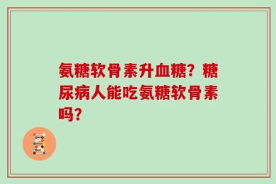氨糖软骨素升血糖？糖尿病人能吃氨糖软骨素吗？