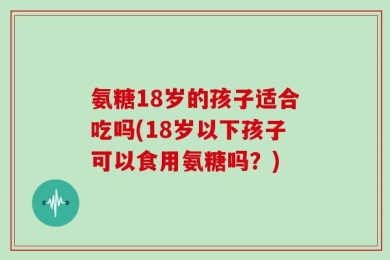 氨糖18岁的孩子适合吃吗(18岁以下孩子可以食用氨糖吗？)