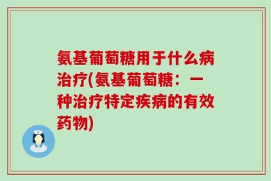 氨基葡萄糖用于什么病治疗(氨基葡萄糖：一种治疗特定疾病的有效药物)