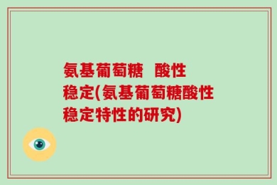 氨基葡萄糖  酸性 稳定(氨基葡萄糖酸性稳定特性的研究)