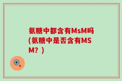 氨糖中都含有MsM吗(氨糖中是否含有MSM？)