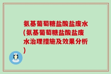 氨基葡萄糖盐酸盐废水(氨基葡萄糖盐酸盐废水治理措施及效果分析)