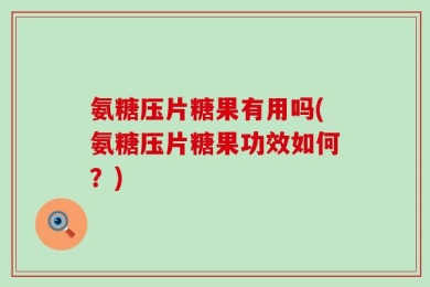 氨糖压片糖果有用吗(氨糖压片糖果功效如何？)