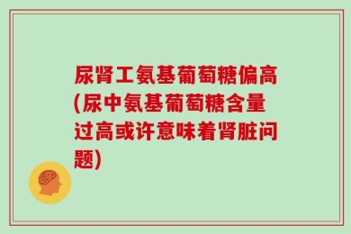 尿肾工氨基葡萄糖偏高(尿中氨基葡萄糖含量过高或许意味着肾脏问题)