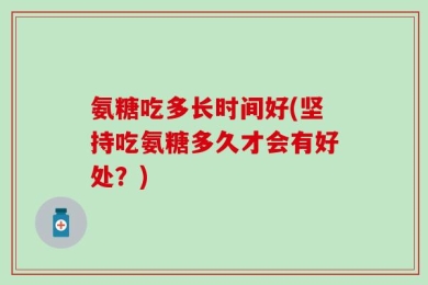 氨糖吃多长时间好(坚持吃氨糖多久才会有好处？)