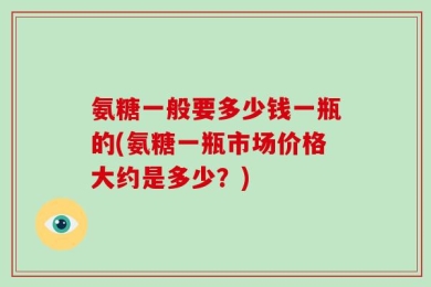 氨糖一般要多少钱一瓶的(氨糖一瓶市场价格大约是多少？)