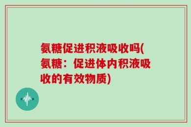 氨糖促进积液吸收吗(氨糖：促进体内积液吸收的有效物质)