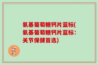 氨基葡萄糖钙片蓝标(氨基葡萄糖钙片蓝标：关节保健首选)