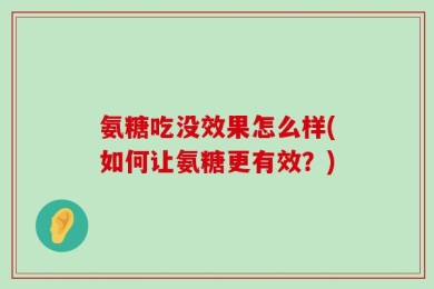 氨糖吃没效果怎么样(如何让氨糖更有效？)