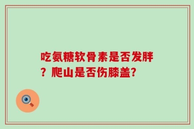 吃氨糖软骨素是否发胖？爬山是否伤膝盖？