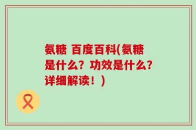 氨糖 百度百科(氨糖是什么？功效是什么？详细解读！)