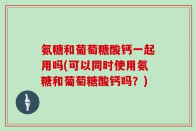 氨糖和葡萄糖酸钙一起用吗(可以同时使用氨糖和葡萄糖酸钙吗？)