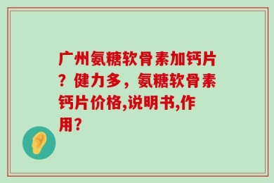 广州氨糖软骨素加钙片？健力多，氨糖软骨素钙片价格,说明书,作用？