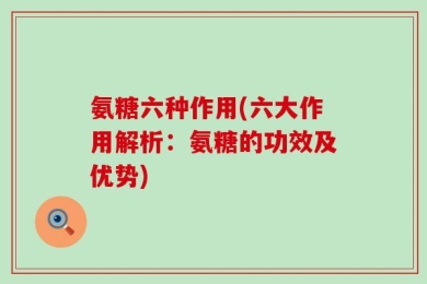 氨糖六种作用(六大作用解析：氨糖的功效及优势)