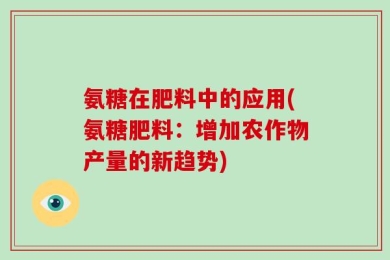 氨糖在肥料中的应用(氨糖肥料：增加农作物产量的新趋势)