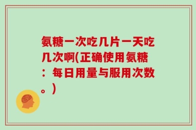 氨糖一次吃几片一天吃几次啊(正确使用氨糖：每日用量与服用次数。)