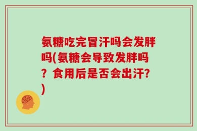 氨糖吃完冒汗吗会发胖吗(氨糖会导致发胖吗？食用后是否会出汗？)